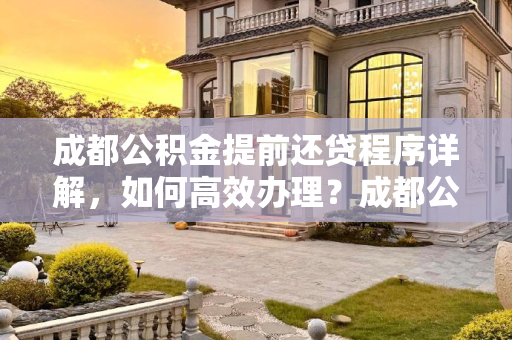 成都公积金提前还贷程序详解，如何高效办理？成都公积金提前还贷程序是什么