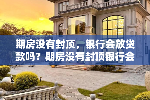 期房没有封顶，银行会放贷款吗？期房没有封顶银行会放贷款吗