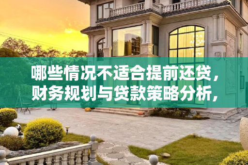 哪些情况不适合提前还贷，财务规划与贷款策略分析,哪些情况不适合提前还贷