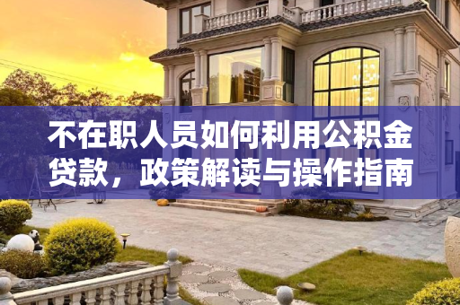 不在职人员如何利用公积金贷款，政策解读与操作指南,不在职公积金能贷款吗