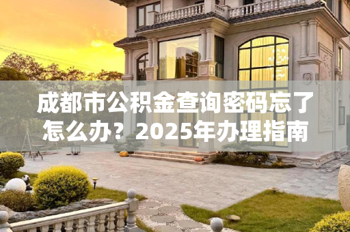 成都市公积金查询密码忘了怎么办？2025年办理指南,成都市公积金查询密码忘了应该怎么办理2025