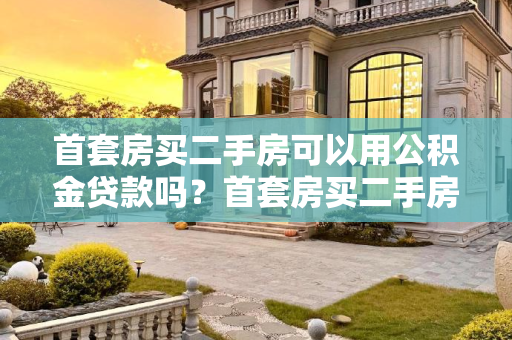 首套房买二手房可以用公积金贷款吗？首套房买二手房可以用公积金贷款吗