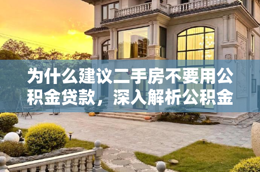 为什么建议二手房不要用公积金贷款，深入解析公积金贷款的利弊,为什么建议二手房不要用公积金贷款