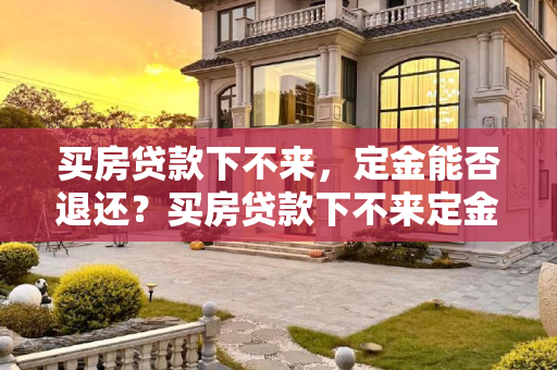 买房贷款下不来，定金能否退还？买房贷款下不来定金能退吗
