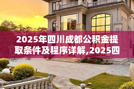 2025年四川成都公积金提取条件及程序详解,2025四川成都公积金提取条件及有什么程序