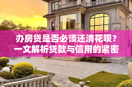 办房贷是否必须还清花呗？一文解析贷款与信用的紧密联系,办房贷必须还清花呗吗