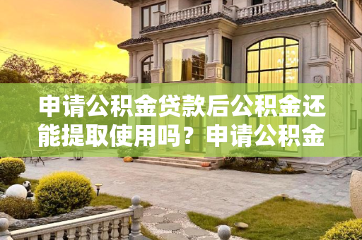 申请公积金贷款后公积金还能提取使用吗？申请公积金贷款后公积金还能提取使用吗