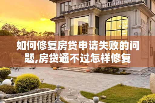 如何修复房贷申请失败的问题,房贷通不过怎样修复