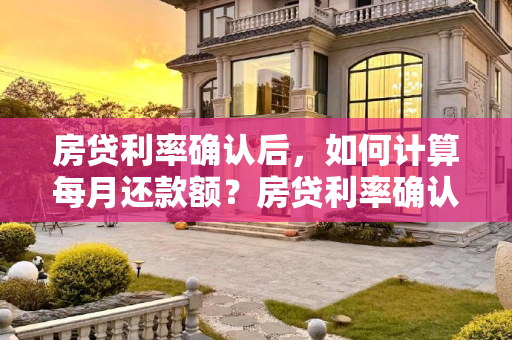 房贷利率确认后，如何计算每月还款额？房贷利率确认后如何计算每个月要还的房贷