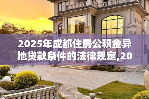 2025年成都住房公积金异地贷款条件的法律规定,2025成都住房公积金异地贷款条件的法律规定是怎样的