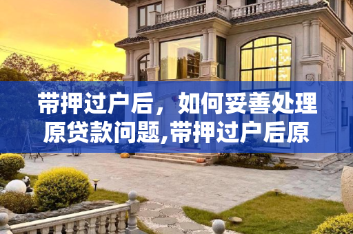 带押过户后，如何妥善处理原贷款问题,带押过户后原来的贷款怎么还
