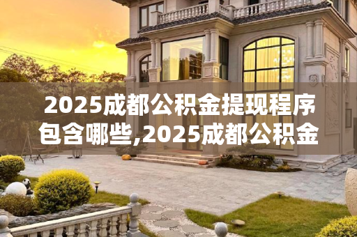 2025成都公积金提现程序包含哪些,2025成都公积金提现程序包含哪些