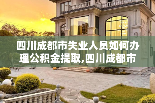 四川成都市失业人员如何办理公积金提取,四川成都市失业了公积金办理方法是什么