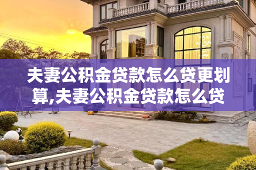 夫妻公积金贷款怎么贷更划算,夫妻公积金贷款怎么贷更划算