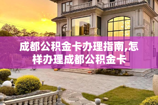 成都公积金卡办理指南,怎样办理成都公积金卡