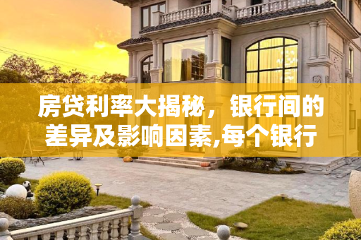 房贷利率大揭秘，银行间的差异及影响因素,每个银行的房贷利率一样吗