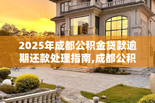 2025年成都公积金贷款逾期还款处理指南,成都公积金贷款没有按时还处理方法是什么2025