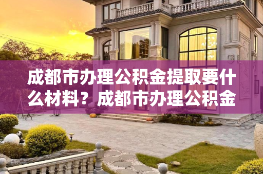 成都市办理公积金提取要什么材料？成都市办理公积金提取要什么材料