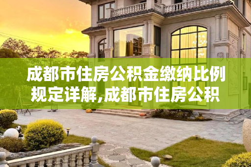 成都市住房公积金缴纳比例规定详解,成都市住房公积金缴纳比例规定是怎样的