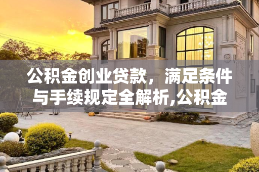 公积金创业贷款，满足条件与手续规定全解析,公积金创业贷款需要满足的手续是怎样规定的