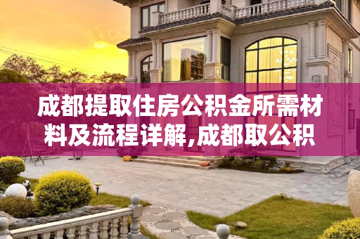 成都提取住房公积金所需材料及流程详解,成都取公积金需要满足的材料有哪些