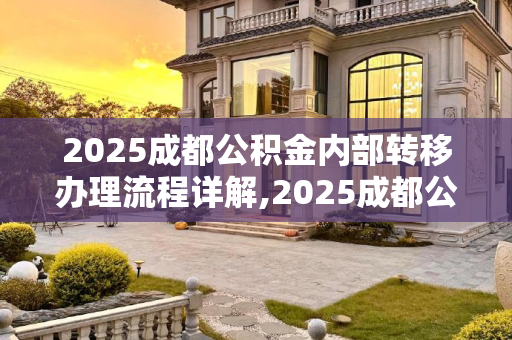 2025成都公积金内部转移办理流程详解,2025成都公积金内部转移办理流程有哪些