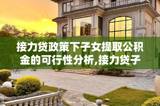 接力贷政策下子女提取公积金的可行性分析,接力贷子女可以提取公积金吗