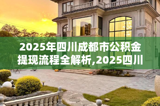 2025年四川成都市公积金提现流程全解析,2025四川成都市公积金提现流程有哪些