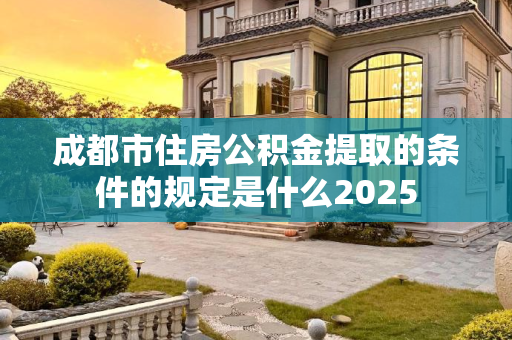 成都市住房公积金提取的条件的规定是什么2025