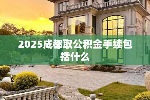 2025成都取公积金手续包括什么