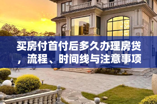 买房付首付后多久办理房贷，流程、时间线与注意事项,买房付首付后多久办理房贷