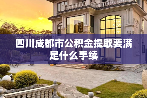 四川成都市公积金提取要满足什么手续