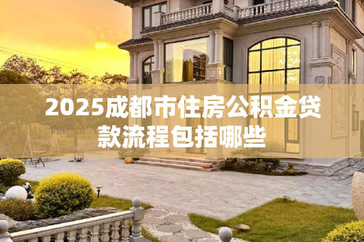 2025成都市住房公积金贷款流程包括哪些