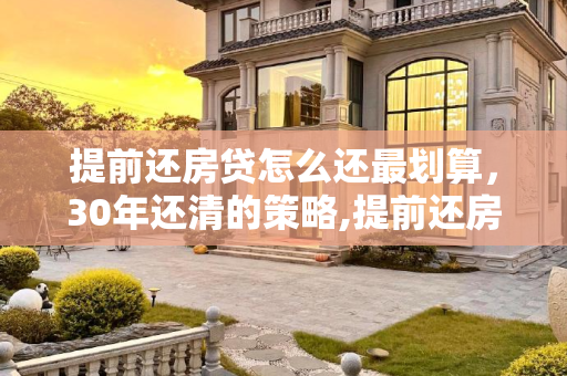 提前还房贷怎么还最划算，30年还清的策略,提前还房贷怎么还最划算30年还清