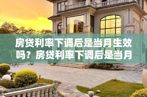 房贷利率下调后是当月生效吗？房贷利率下调后是当月生效吗