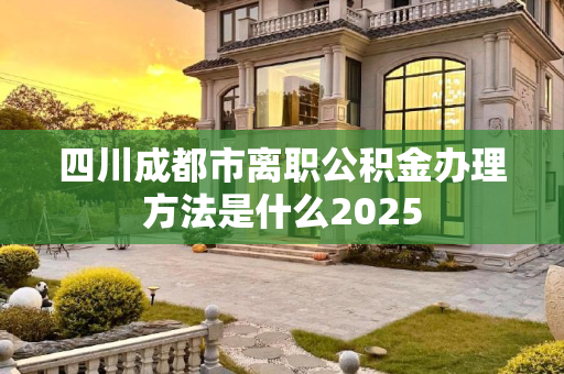 四川成都市离职公积金办理方法是什么2025