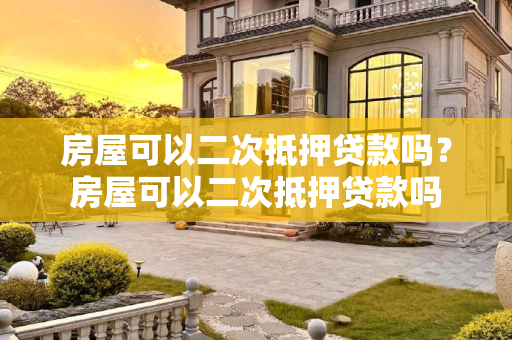 房屋可以二次抵押贷款吗？房屋可以二次抵押贷款吗