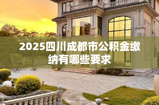 2025四川成都市公积金缴纳有哪些要求