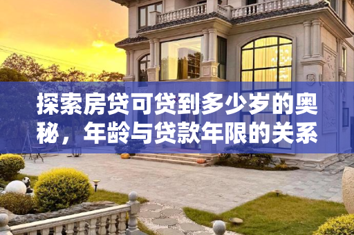探索房贷可贷到多少岁的奥秘，年龄与贷款年限的关系,房贷可贷到多少岁