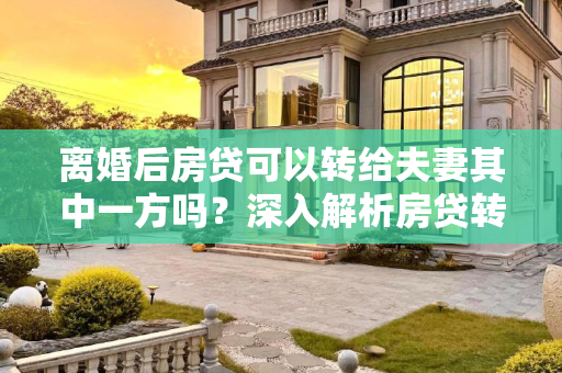 离婚后房贷可以转给夫妻其中一方吗？深入解析房贷转移的法律与实务问题,离婚后房贷可以转给夫妻其中一方吗