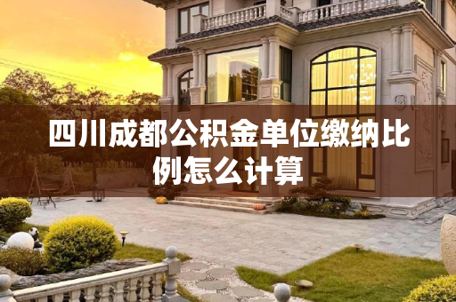四川成都公积金单位缴纳比例怎么计算