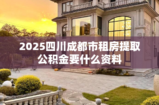 2025四川成都市租房提取公积金要什么资料