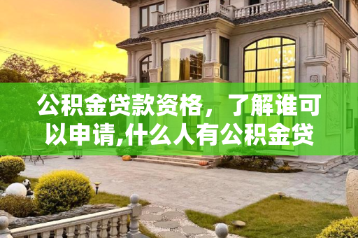 公积金贷款资格，了解谁可以申请,什么人有公积金贷款资格
