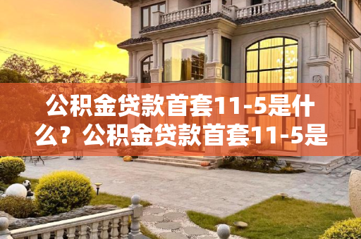 公积金贷款首套11-5是什么？公积金贷款首套11-5是指什么