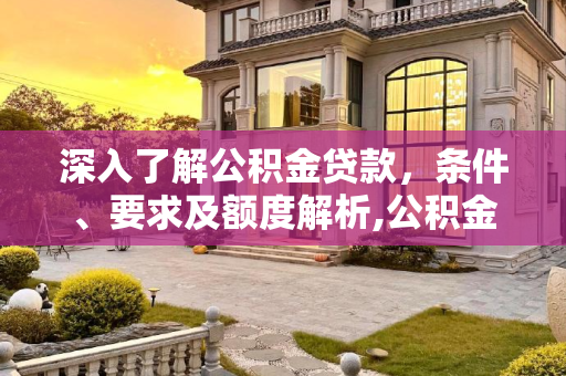 深入了解公积金贷款，条件、要求及额度解析,公积金贷款条件要求及额度
