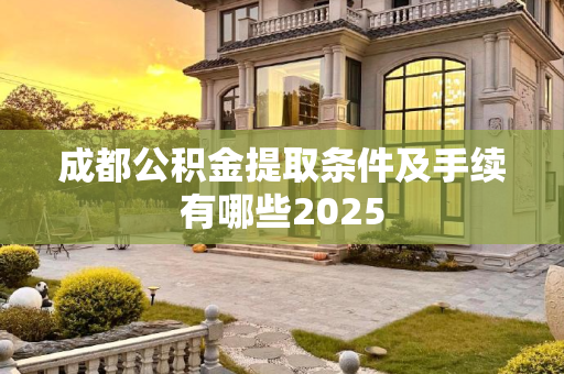 成都公积金提取条件及手续有哪些2025