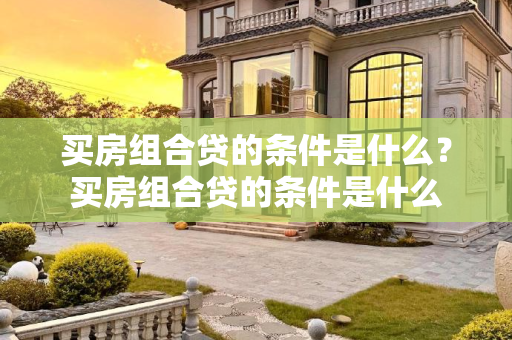 买房组合贷的条件是什么？买房组合贷的条件是什么