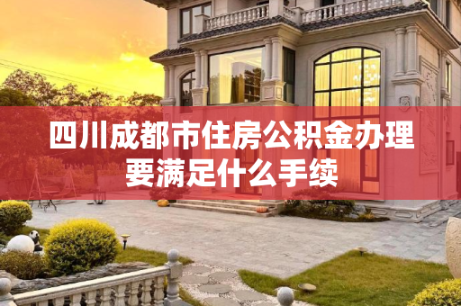 四川成都市住房公积金办理要满足什么手续