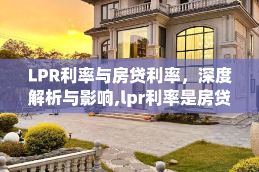 LPR利率与房贷利率，深度解析与影响,lpr利率是房贷利率吗