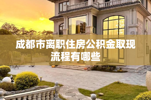 成都市离职住房公积金取现流程有哪些